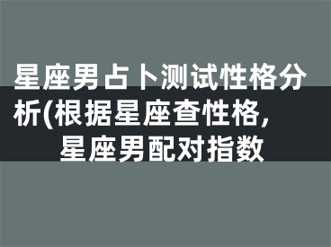 星座男占卜测试性格分析(根据星座查性格,星座男配对指数
