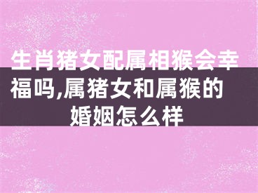 生肖猪女配属相猴会幸福吗,属猪女和属猴的婚姻怎么样