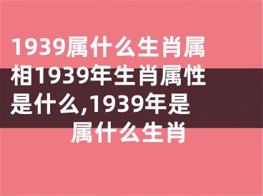 1939属什么生肖属相1939年生肖属性是什么,1939年是属什么生肖