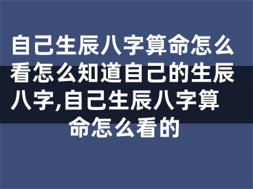 自己生辰八字算命怎么看怎么知道自己的生辰八字,自己生辰八字算命怎么看的