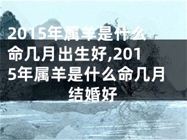 2015年属羊是什么命几月出生好,2015年属羊是什么命几月结婚好