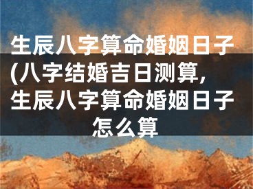 生辰八字算命婚姻日子(八字结婚吉日测算,生辰八字算命婚姻日子怎么算