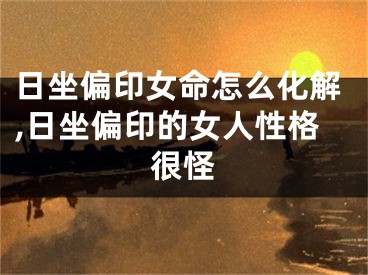 日坐偏印女命怎么化解,日坐偏印的女人性格很怪