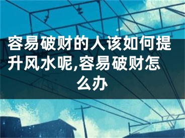 容易破财的人该如何提升风水呢,容易破财怎么办