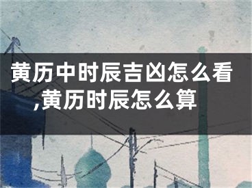 黄历中时辰吉凶怎么看,黄历时辰怎么算
