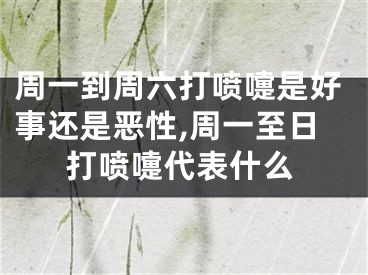 周一到周六打喷嚏是好事还是恶性,周一至日打喷嚏代表什么