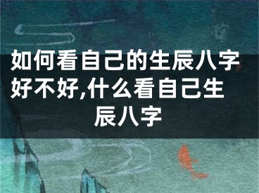 如何看自己的生辰八字好不好,什么看自己生辰八字