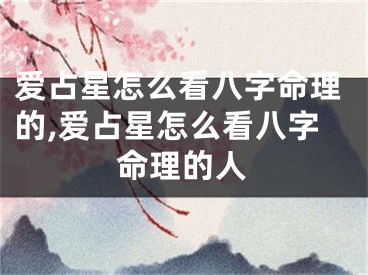 爱占星怎么看八字命理的,爱占星怎么看八字命理的人