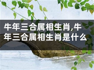牛年三合属相生肖,牛年三合属相生肖是什么