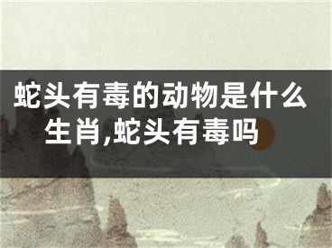 蛇头有毒的动物是什么生肖,蛇头有毒吗