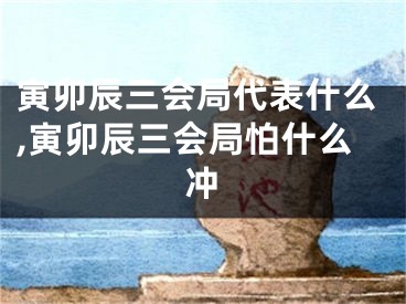 寅卯辰三会局代表什么,寅卯辰三会局怕什么冲