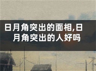 日月角突出的面相,日月角突出的人好吗