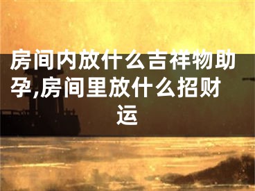 房间内放什么吉祥物助孕,房间里放什么招财运