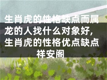 生肖虎的性格缺点而属龙的人找什么对象好,生肖虎的性格优点缺点 祥安阁