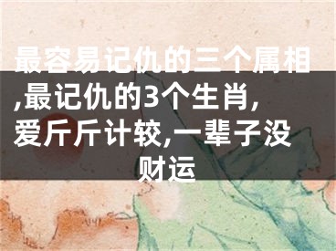 最容易记仇的三个属相,最记仇的3个生肖,爱斤斤计较,一辈子没财运