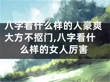 八字看什么样的人豪爽大方不抠门,八字看什么样的女人厉害