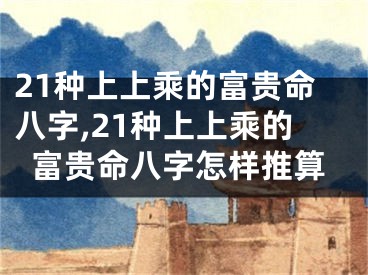 21种上上乘的富贵命八字,21种上上乘的富贵命八字怎样推算