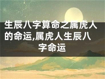 生辰八字算命之属虎人的命运,属虎人生辰八字命运