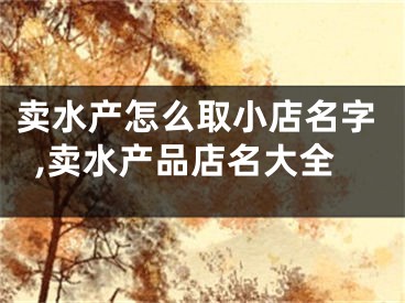 卖水产怎么取小店名字,卖水产品店名大全