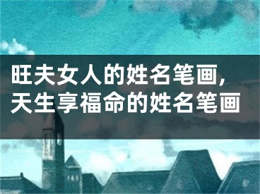 旺夫女人的姓名笔画,天生享福命的姓名笔画