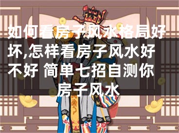 如何看房子风水格局好坏,怎样看房子风水好不好 简单七招自测你房子风水