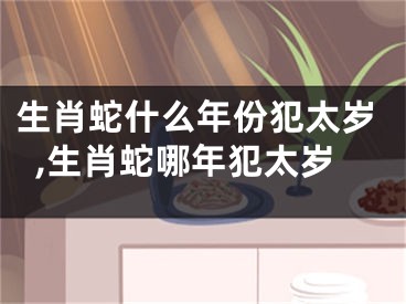 生肖蛇什么年份犯太岁,生肖蛇哪年犯太岁