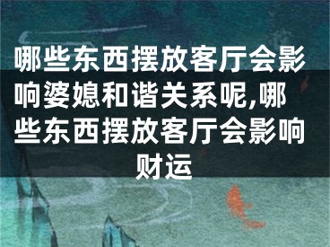 哪些东西摆放客厅会影响婆媳和谐关系呢,哪些东西摆放客厅会影响财运