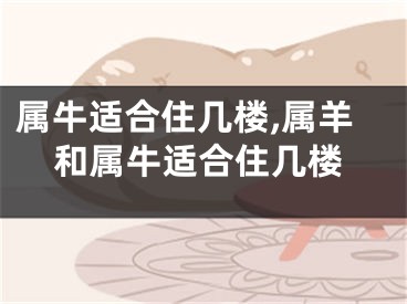 属牛适合住几楼,属羊和属牛适合住几楼