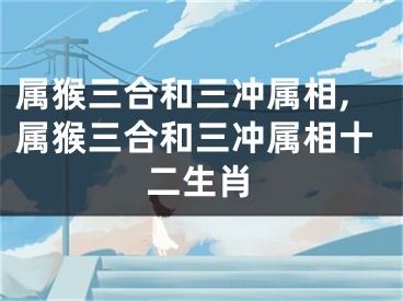 属猴三合和三冲属相,属猴三合和三冲属相十二生肖