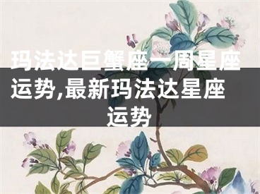 玛法达巨蟹座一周星座运势,最新玛法达星座运势