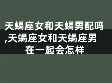 天蝎座女和天蝎男配吗,天蝎座女和天蝎座男在一起会怎样