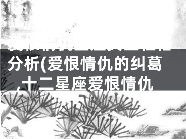 爱恨情仇星座女生性格分析(爱恨情仇的纠葛,十二星座爱恨情仇