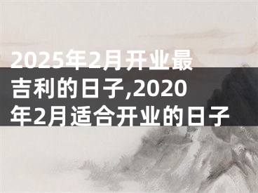 2025年2月开业最吉利的日子,2020年2月适合开业的日子
