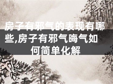 房子有邪气的表现有哪些,房子有邪气晦气如何简单化解