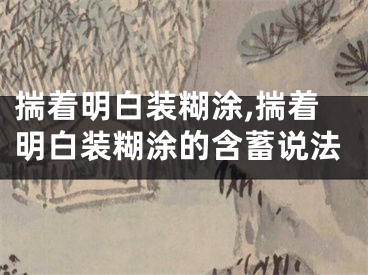 揣着明白装糊涂,揣着明白装糊涂的含蓄说法