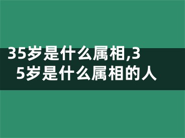 35岁是什么属相,35岁是什么属相的人