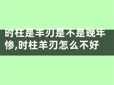时柱是羊刃是不是晚年惨,时柱羊刃怎么不好