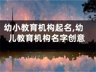 幼小教育机构起名,幼儿教育机构名字创意