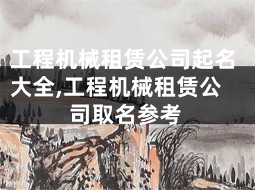 工程机械租赁公司起名大全,工程机械租赁公司取名参考