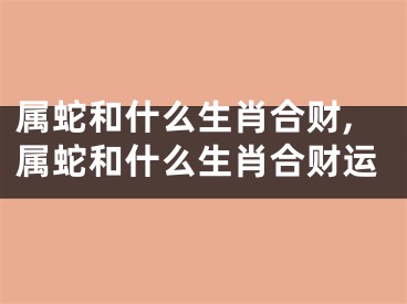 属蛇和什么生肖合财,属蛇和什么生肖合财运