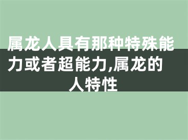 属龙人具有那种特殊能力或者超能力,属龙的人特性