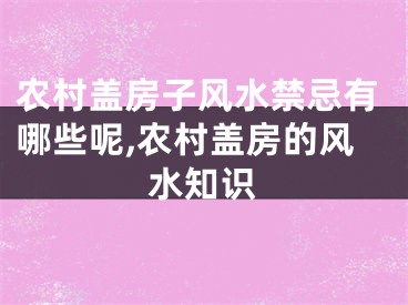 农村盖房子风水禁忌有哪些呢,农村盖房的风水知识