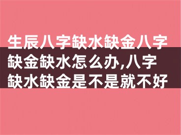 生辰八字缺水缺金八字缺金缺水怎么办,八字缺水缺金是不是就不好