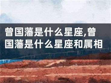 曾国藩是什么星座,曾国藩是什么星座和属相