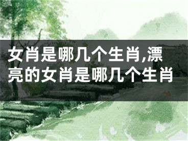 女肖是哪几个生肖,漂亮的女肖是哪几个生肖