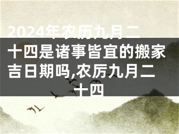2024年农历九月二十四是诸事皆宜的搬家吉日期吗,农厉九月二十四