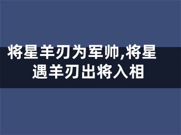 将星羊刃为军帅,将星遇羊刃出将入相