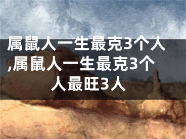属鼠人一生最克3个人,属鼠人一生最克3个人最旺3人