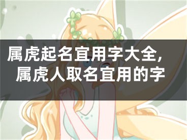 属虎起名宜用字大全,属虎人取名宜用的字