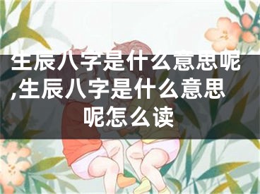 生辰八字是什么意思呢,生辰八字是什么意思呢怎么读